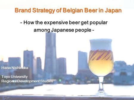 Brand Strategy of Belgian Beer in Japan - How the expensive beer get popular among Japanese people - Hana Nishinaka Toyo University Regional Development.