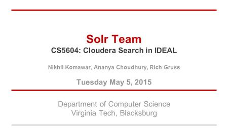 Solr Team CS5604: Cloudera Search in IDEAL Nikhil Komawar, Ananya Choudhury, Rich Gruss Tuesday May 5, 2015 Department of Computer Science Virginia Tech,