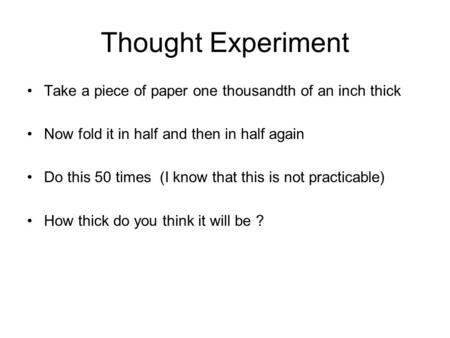 Thought Experiment Take a piece of paper one thousandth of an inch thick Now fold it in half and then in half again Do this 50 times (I know that this.