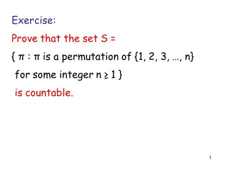 1 Exercise: Prove that the set S = { π : π is a permutation of {1, 2, 3, …, n} for some integer n ≥ 1 } is countable.