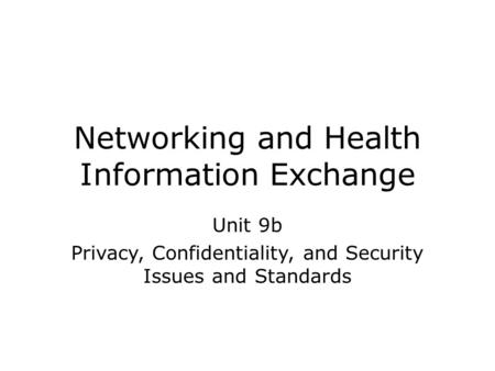 Networking and Health Information Exchange Unit 9b Privacy, Confidentiality, and Security Issues and Standards.