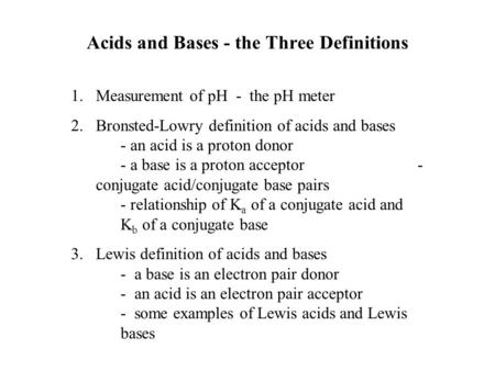 Acids and Bases - the Three Definitions 1.Measurement of pH - the pH meter 2.Bronsted-Lowry definition of acids and bases - an acid is a proton donor -