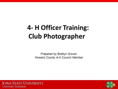 4- H Officer Training: Club Photographer Prepared by Brettyn Grover, Howard County 4-H Council Member.