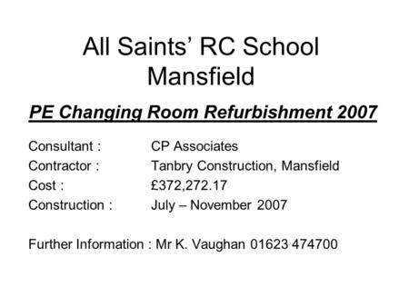 All Saints’ RC School Mansfield PE Changing Room Refurbishment 2007 Consultant : CP Associates Contractor : Tanbry Construction, Mansfield Cost :£372,272.17.