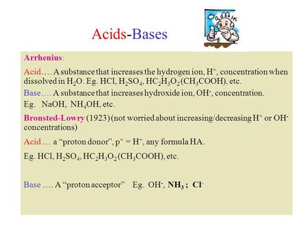 Acids-Bases Arrhenius: Acid…. A substance that increases the hydrogen ion, H +, concentration when dissolved in H 2 O. Eg. HCl, H 2 SO 4, HC 2 H 3 O 2.