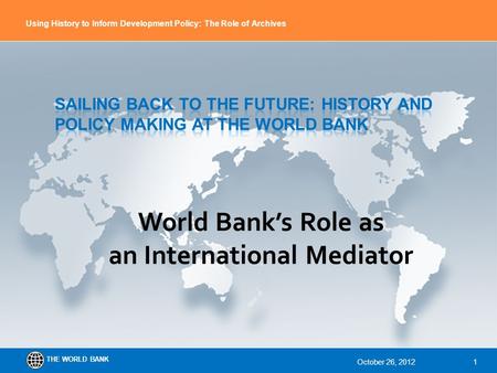 THE WORLD BANK Using History to Inform Development Policy: The Role of Archives World Bank’s Role as an International Mediator October 26, 20121.