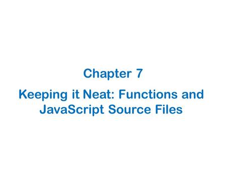 Keeping it Neat: Functions and JavaScript Source Files Chapter 7.