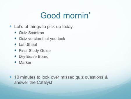 Good mornin’ Lot’s of things to pick up today: Quiz Scantron Quiz version that you took Lab Sheet Final Study Guide Dry Erase Board Marker 10 minutes to.