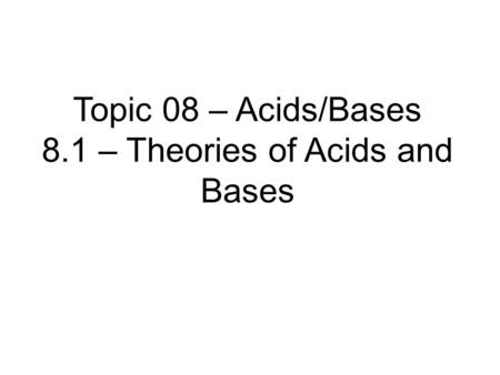 Topic 08 – Acids/Bases 8.1 – Theories of Acids and Bases.