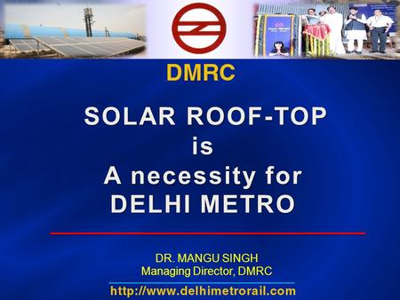 SOLAR ROOF-TOP is A necessity for DELHI METRO DR. MANGU SINGH Managing Director, DMRC.