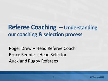 12 th February 2010 1 Referee Coaching – Understanding our coaching & selection process Roger Drew – Head Referee Coach Bruce Rennie – Head Selector Auckland.