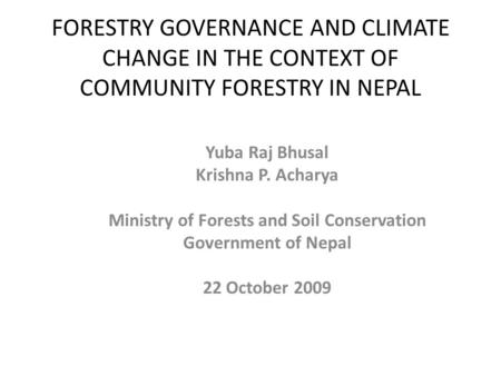 FORESTRY GOVERNANCE AND CLIMATE CHANGE IN THE CONTEXT OF COMMUNITY FORESTRY IN NEPAL Yuba Raj Bhusal Krishna P. Acharya Ministry of Forests and Soil Conservation.