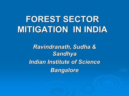 FOREST SECTOR MITIGATION IN INDIA Ravindranath, Sudha & Sandhya Indian Institute of Science Bangalore.