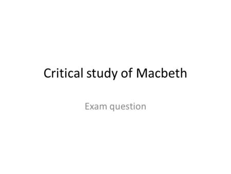 Critical study of Macbeth Exam question. Unpack the rubric How does an audience respond to Macbeth in different social – cultural – and historical (time.