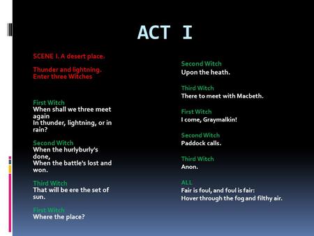 ACT I SCENE I. A desert place. Thunder and lightning. Enter three Witches First Witch When shall we three meet again In thunder, lightning, or in rain?
