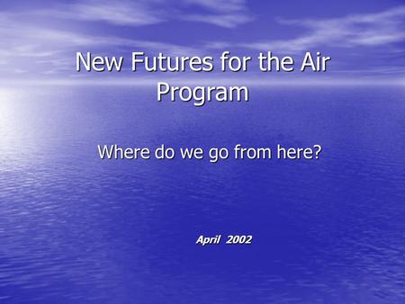 New Futures for the Air Program Where do we go from here? April 2002.