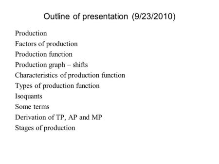 Outline of presentation (9/23/2010) Production Factors of production Production function Production graph – shifts Characteristics of production function.