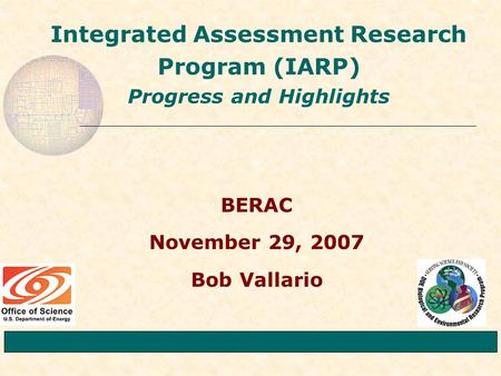 Integrated Assessment Research Program (IARP) Progress and Highlights BERAC November 29, 2007 Bob Vallario.