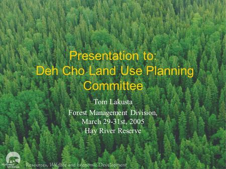 Presentation to: Deh Cho Land Use Planning Committee Tom Lakusta Forest Management Division, March 29-31st, 2005 Hay River Reserve.