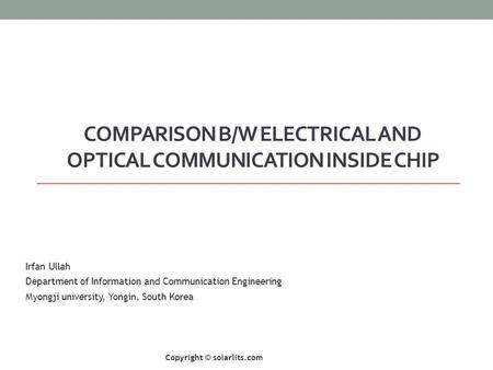 COMPARISON B/W ELECTRICAL AND OPTICAL COMMUNICATION INSIDE CHIP Irfan Ullah Department of Information and Communication Engineering Myongji university,