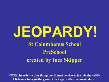 JEOPARDY! St Columbanus School PreSchool created by Inez Skipper NOTE: In order to play this game, it must be viewed in slide show (F5) Click once to.