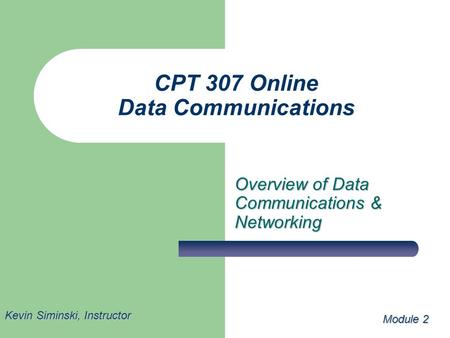 CPT 307 Online Data Communications Overview of Data Communications & Networking Module 2 Kevin Siminski, Instructor.