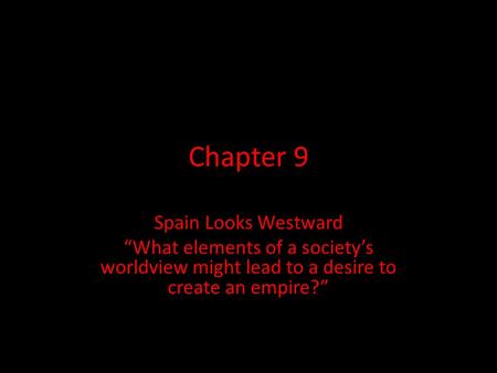 Chapter 9 Spain Looks Westward “What elements of a society’s worldview might lead to a desire to create an empire?”