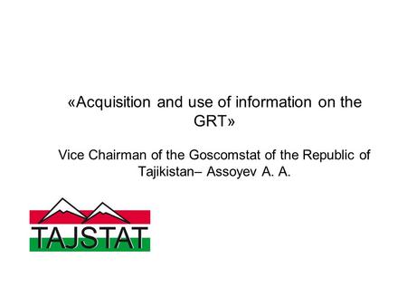 «Acquisition and use of information on the GRT» Vice Chairman of the Goscomstat of the Republic of Tajikistan– Assoyev A. A.