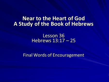 Near to the Heart of God A Study of the Book of Hebrews Lesson 36 Hebrews 13:17 – 25 Final Words of Encouragement.