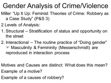 Gender Analysis of Crime/Violence Miller “Up It Up: Feminist Theories of Crime: Robbery as a Case Study” (P&S 3) 2 Levels of Analysis: 1.Structural – Stratification.