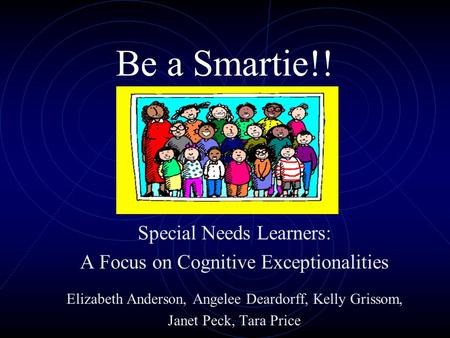 Be a Smartie!! Special Needs Learners: A Focus on Cognitive Exceptionalities Elizabeth Anderson, Angelee Deardorff, Kelly Grissom, Janet Peck, Tara Price.