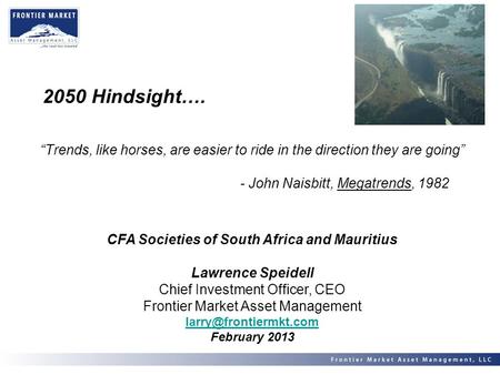 2050 Hindsight…. “Trends, like horses, are easier to ride in the direction they are going” - John Naisbitt, Megatrends, 1982 CFA Societies of South Africa.