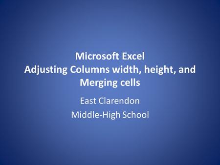 Microsoft Excel Adjusting Columns width, height, and Merging cells East Clarendon Middle-High School.