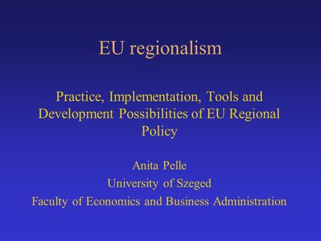 EU regionalism Practice, Implementation, Tools and Development Possibilities of EU Regional Policy Anita Pelle University of Szeged Faculty of Economics.