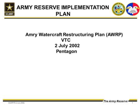 The Army Reserve DAAR-FD, 2 July 2002,1 ARMY RESERVE IMPLEMENTATION PLAN Amry Watercraft Restructuring Plan (AWRP) VTC 2 July 2002 Pentagon.