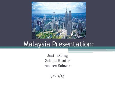 Malaysia Presentation: Justin Saing Zebbie Hunter Andrea Salazar 9/20/15.