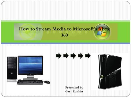 How to Stream Media to Microsoft's Xbox 360 Presented by Gary Rankin.