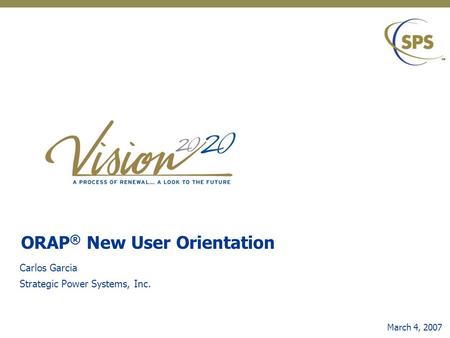 ORAP ® New User Orientation March 4, 2007 Carlos Garcia Strategic Power Systems, Inc.