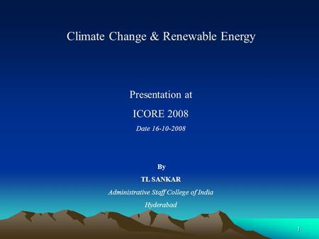 1 Climate Change & Renewable Energy Presentation at ICORE 2008 Date 16-10-2008 By TL SANKAR Administrative Staff College of India Hyderabad.