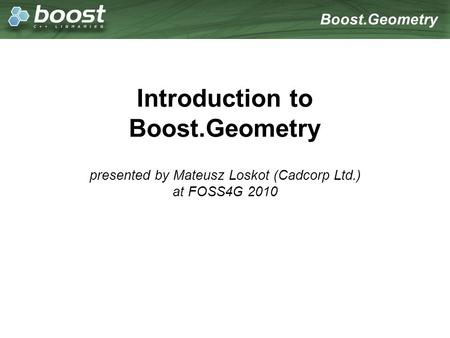 Boost.Geometry Introduction to Boost.Geometry presented by Mateusz Loskot (Cadcorp Ltd.) at FOSS4G 2010.