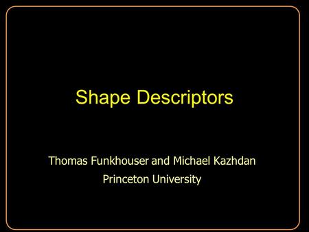 Shape Descriptors Thomas Funkhouser and Michael Kazhdan Princeton University Thomas Funkhouser and Michael Kazhdan Princeton University.