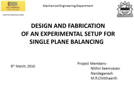 DESIGN AND FABRICATION OF AN EXPERIMENTAL SETUP FOR SINGLE PLANE BALANCING Project Members- Nithin Seenivasan Nandaganesh M.R.Chitthaarth 8 th March, 2010.