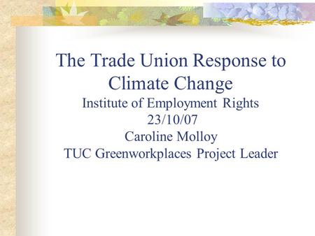 The Trade Union Response to Climate Change Institute of Employment Rights 23/10/07 Caroline Molloy TUC Greenworkplaces Project Leader.