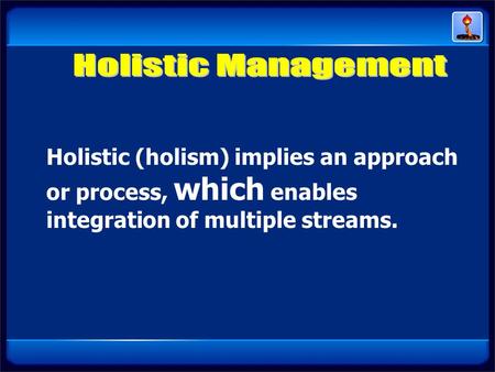 Holistic (holism) implies an approach or process, which enables integration of multiple streams.