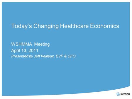 Today’s Changing Healthcare Economics WSHMMA Meeting April 13, 2011 Presented by Jeff Veilleux, EVP & CFO.