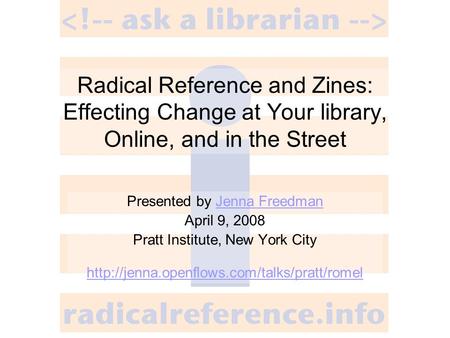 Radical Reference and Zines: Effecting Change at Your library, Online, and in the Street Presented by Jenna FreedmanJenna Freedman April 9, 2008 Pratt.