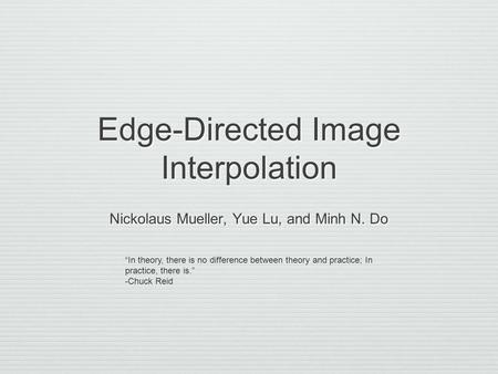 Edge-Directed Image Interpolation Nickolaus Mueller, Yue Lu, and Minh N. Do “In theory, there is no difference between theory and practice; In practice,