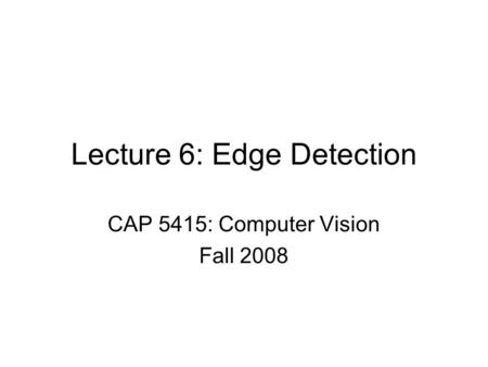 Lecture 6: Edge Detection CAP 5415: Computer Vision Fall 2008.