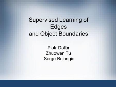 Supervised Learning of Edges and Object Boundaries Piotr Dollár Zhuowen Tu Serge Belongie.