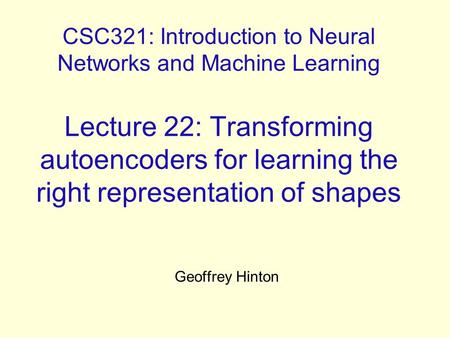 CSC321: Introduction to Neural Networks and Machine Learning Lecture 22: Transforming autoencoders for learning the right representation of shapes Geoffrey.